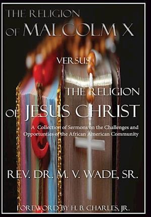 The Religion of Malcolm X Versus The Religion of Jesus Christ: A Collection of Sermons on the Challenges and Opportunities of the African American Com