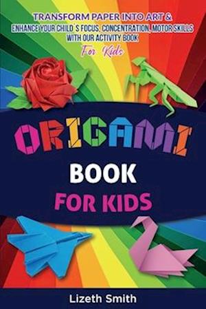 Origami Book For Kids : Transform Paper Into Art & Enhance Your Child´s Focus, Concentration, Motor Skills with our Activity Book For Kids