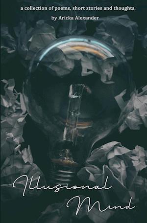 Illusional Mind: A Collection of Poems, Short Stories and Thoughts.