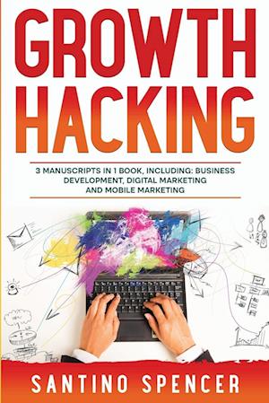 Growth Hacking: 3-in-1 Guide to Master Performance Marketing, Growth Mindset, Business Development & Growth Marketing