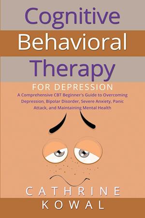 Cognitive Behavioral Therapy for Depression: A Comprehensive CBT Beginner's Guide to Overcoming Depression, Bipolar Disorder, Severe Anxiety, Panic At