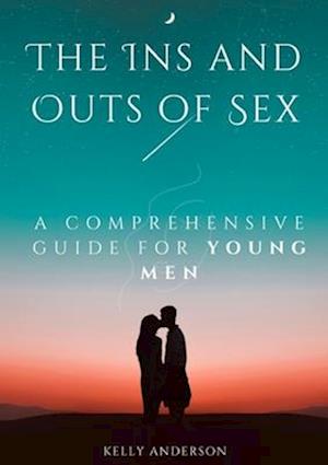 The In and Outs of Sex: A Comprehensive Guide for Young Men