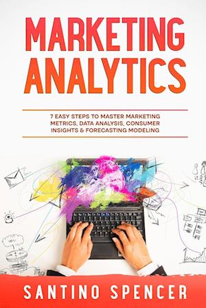 Marketing Analytics: 7 Easy Steps to Master Marketing Metrics, Data Analysis, Consumer Insights & Forecasting Modeling