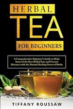 HERBAL TEA FOR BEGINNERS: A Comprehensive Beginner's Guide to Make Some of the Best Herbal Teas and Prevent Diseases with the Natural Healing Power 