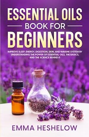 Essential Oils Book For Beginners: Improve Sleep, Energy, Digestion, Skin, and Immune System By Understanding The Power of Essential Oils and The Bas