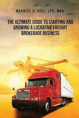 The Ultimate Guide to Starting and Growing a Lucrative Freight Broker Business