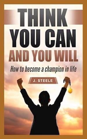 Think You Can and You Will: How to Become a Champion in Life