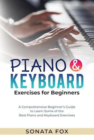 PIANO & Keyboard Exercises for Beginners : A Comprehensive Beginner's Guide to Learn Some of the Best Piano and Keyboard Exercises