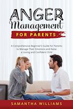 ANGER MANAGEMENT FOR PARENTS: A Comprehensive Beginner's Guide for Parents to Manage Their Emotions and Raise a Loving and Confident Child 