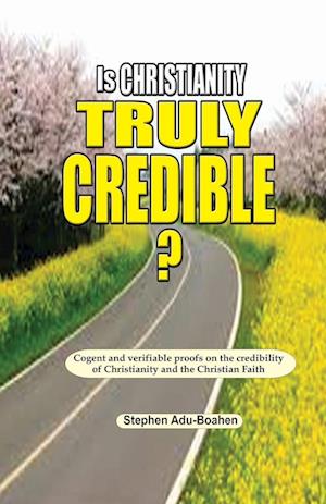 Is Christianity Truly Credible: Cogent and verifiable proofs on the credibility of Christianity and the Christian Faith