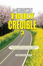 Is Christianity Truly Credible: Cogent and verifiable proofs on the credibility of Christianity and the Christian Faith 