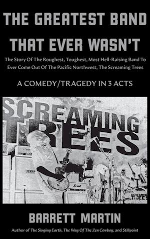 The Greatest Band That Ever Wasn't: The Story Of The Roughest, Toughest, Most Hell-Raising Band To Ever Come out Of The Pacific Northwest, The Screami