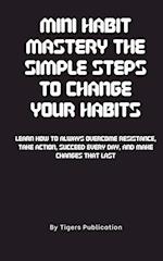 Mini Habit Mastery The Simple Steps To Change Your Habits: Learn How To Always Overcome Resistance, Take Action, Succeed Every Day, And Make Changes T