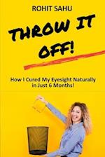 Throw It Off!!: How I Cured My Eyesight Naturally In Just 6 Months!! 