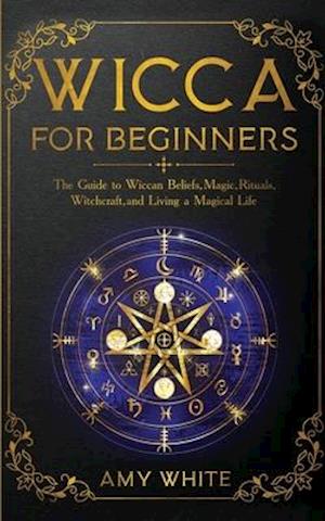 Wicca For Beginners: The Guide to Wiccan Beliefs, Magic, Rituals, Witchcraft, and Living a Magical Life