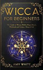 Wicca For Beginners: The Guide to Wiccan Beliefs, Magic, Rituals, Witchcraft, and Living a Magical Life 