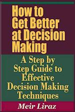 How to Get Better at Decision Making - A Step by Step Guide to Effective Decision Making Techniques