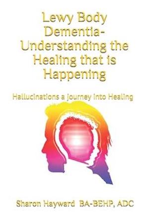 Lewy Body dementia- Understanding the Healing that is Happening: Hallucinations a journey into Healing