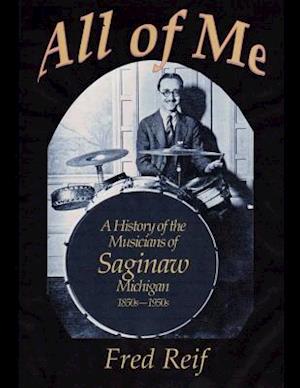 All Of Me - A History of the Musicians From Saginaw, Michigan 1850s - 1950s