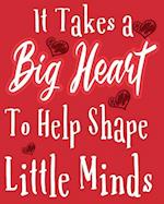 It Takes A Big Heart To help Shape Little Minds: It Takes A Big Heart To help Shape Little Minds: Teacher Gift Inspirational Notebook or Journal,100 8