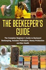 The Beekeeper's Guide: The Complete Beginner's Guide to Backyard Beekeeping, Includes Pollination, Honey Production and Bee Health - Natural Beekeepin