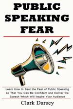 Public Speaking Fear: Learn How to Beat the Fear of Public Speaking so That You Can Be Confident and Deliver the Speech Which Will Inspire Your Audien