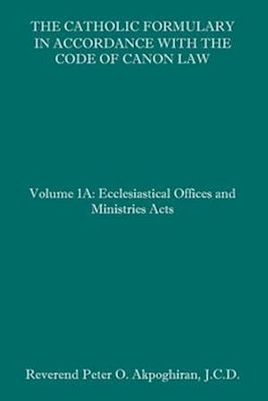 The Catholic Formulary in Accordance with the Code of Canon Law: Volume 1A: Ecclesiastical Offices and Ministries Acts