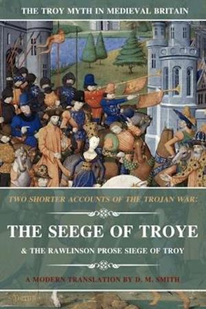 Two Shorter Accounts of the Trojan War: The Seege of Troye & The Rawlinson Prose Siege of Troy: A Modern Translation