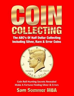 Coin Collecting The ABC's Of Half Dollar Collecting Including Silver, Rare & Error Coins: Coin Roll Hunting Secrets Revealed Make A Fortune Finding S