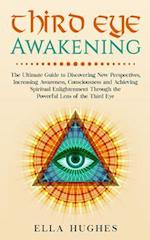 Third Eye Awakening: The Ultimate Guide to Discovering New Perspectives, Increasing Awareness, Consciousness and Achieving Spiritual Enlightenment Th