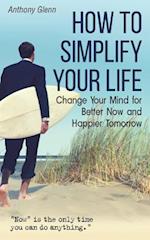 How to Simplify Your Life: Change Your Mind for Better Now and Happier Tomorrow 