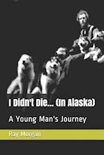 I Didn't Die... (In Alaska): A Young Man's Journey 