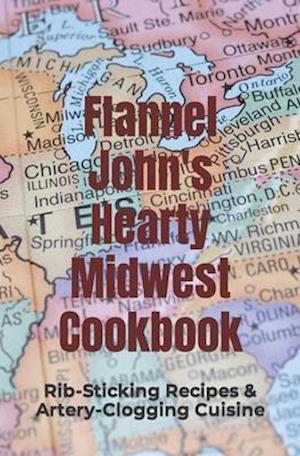 Flannel John's Hearty Midwest Cookbook: Rib-Sticking Recipes and Artery-Clogging Cuisine