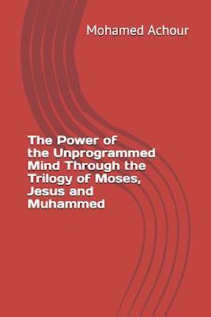 The Power of the Unprogrammed Mind Through the Trilogy of Moses, Jesus and Muhammed