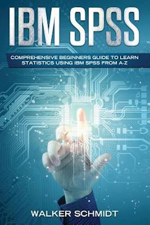 IBM SPSS: Comprehensive Beginners Guide to Learn Statistics using IBM SPSS from A-Z