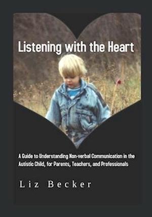 Listening with the Heart: A Guide for Understanding Non-verbal Communication in the Autistic Child, for Parents, Teachers, and Professionals