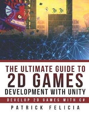 The Ultimate Guide to 2D games with Unity: Build your favorite 2D Games easily with Unity