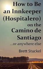 How to Be an Innkeeper (Hospitalero) on the Camino de Santiago: ...or Anywhere Else 