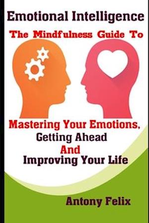 Emotional Intelligence: The Mindfulness Guide To Mastering Your Emotions, Getting Ahead And Improving Your Life