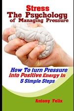 Stress: The Psychology of Managing Pressure: How To turn Pressure into Positive Energy In 5 Simple Steps 