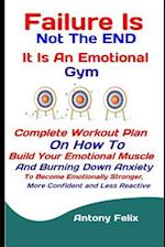 Failure Is Not The END: It Is An Emotional Gym: Complete Workout Plan On How To Build Your Emotional Muscle And Burning Down Anxiety To Become Emotion
