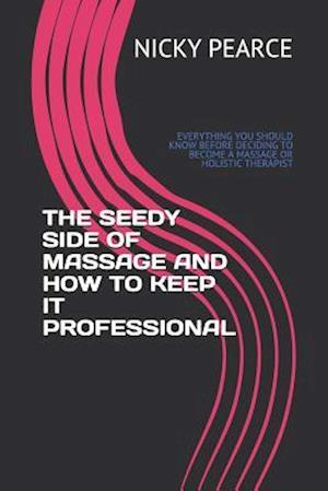 THE SEEDY SIDE OF MASSAGE AND HOW TO KEEP IT PROFESSIONAL: EVERYTHING YOU SHOULD KNOW BEFORE DECIDING TO BECOME A MASSAGE OR HOLISTIC THERAPIST