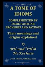 A TOME OF IDIOMS: COMPLEMENTED BY SOME FAMILIAR PROVERBS AND SAYINGS Their meanings and origins explained 