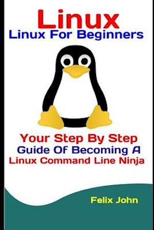 Linux: Linux For Beginners: Your Step By Step Guide Of Becoming A Linux Command Line Ninja