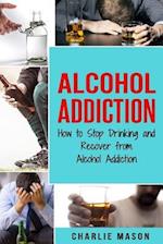 Alcohol Addiction: How to Stop Drinking and Recover from Alcohol Addiction 