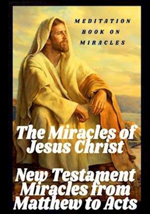 The Miracles of Jesus Christ: New Testament Miracles from Matthew to Acts