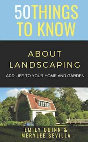 50 THINGS TO KNOW ABOUT LANDSCAPING: ADD LIFE TO YOUR HOME AND GARDEN