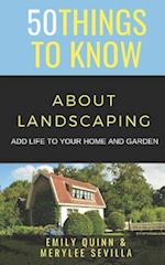 50 THINGS TO KNOW ABOUT LANDSCAPING: ADD LIFE TO YOUR HOME AND GARDEN 