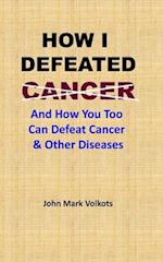 HOW I DEFEATED CANCER : And How You Too Can Defeat Cancer & Other Diseases 