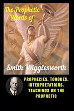 The Prophetic Words of Smith Wigglesworth: Prophecies, Tongues, Interpretations, Teachings on the Prophetic 